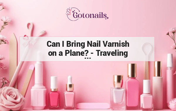 Can I Bring Nail Varnish on a Plane? - Traveling with Nail Polish - Airport Regulations