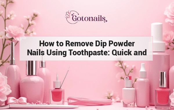 How to Remove Dip Powder Nails Using Toothpaste: Quick and Easy Guide