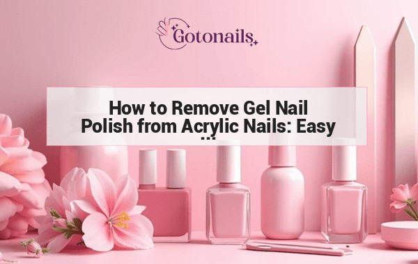 How to Remove Gel Nail Polish from Acrylic Nails: Easy Steps and Tips