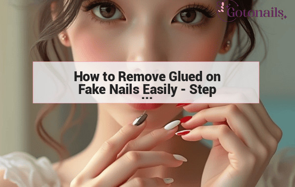How to Remove Glued on Fake Nails Easily - Step by Step Guide
