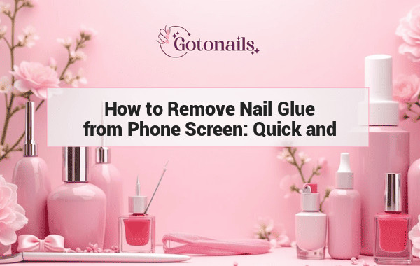 How to Remove Nail Glue from Phone Screen: Quick and Easy Tips