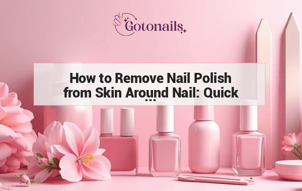 How to Remove Nail Polish from Skin Around Nail: Quick and Easy Tips 